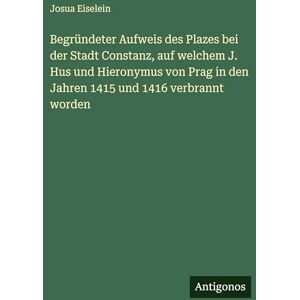 Eiselein, Josua Begründeter Aufweis des Plazes bei der Stadt Constanz, auf welchem J. Hus und Hieronymus von Prag in den Jahren 1415 und 1416 verbrannt worden Eiselein, Josua Begründeter Aufweis des Plazes bei der Stadt Constanz, auf welchem J. Hus und Hieronymus von Prag in den Jahren 1415 und 1416 verbrannt worden