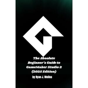 Molina, Ryan J. The Absolute Beginner's Guide to GameMaker Studio 2 (2025 Edition) Molina, Ryan J. The Absolute Beginner's Guide to GameMaker Studio 2 (2025 Edition)