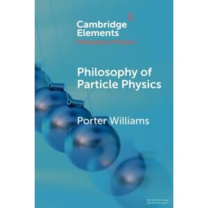 Williams, Porter Philosophy of Particle Physics (Elements in the Philosophy of Physics) Williams, Porter Philosophy of Particle Physics (Elements in the Philosophy of Physics)