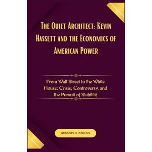 Collins, Gregory V. The Quiet Architect: Kevin Hassett and the Economics of American Power: From Wall Street to the White House: Crisis, Controversy, and the Pursuit of Stability Collins, Gregory V. The Quiet Architect: Kevin Hassett and the Economics of American Power: From Wall Street to the White House: Crisis, Controversy, and the Pursuit of Stability