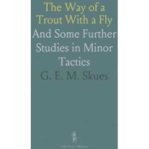 G. E. M., Skues The Way of a Trout With a Fly: And Some Further Studies in Minor Tactics G. E. M., Skues The Way of a Trout With a Fly: And Some Further Studies in Minor Tactics