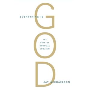 Jay Michaelson Everything is God: The Radical Path of Nondual Judaism Jay Michaelson Everything is God: The Radical Path of Nondual Judaism