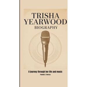 S. Taveras, Pamela TRISHA YEARWOOD BIOGRAPHY: A journey through her life and music S. Taveras, Pamela TRISHA YEARWOOD BIOGRAPHY: A journey through her life and music