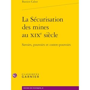 Cabot, Bastien La Sécurisation des mines au XIXe siècle: Savoirs, pouvoirs et contre-pouvoirs Cabot, Bastien La Sécurisation des mines au XIXe siècle: Savoirs, pouvoirs et contre-pouvoirs