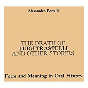 Portelli, Alessandro The Death of Luigi Trastulli and Other Stories: Form and Meaning in Oral History (Suny Series in Oral and Public History) Portelli, Alessandro The Death of Luigi Trastulli and Other Stories: Form and Meaning in Oral History (Suny Series in Oral and Public History)