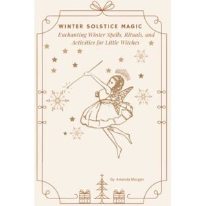Morgan, Amanda June Winter Solstice Magic: Enchanting Winter Spells, Rituals, and Activities for Little Witches Morgan, Amanda June Winter Solstice Magic: Enchanting Winter Spells, Rituals, and Activities for Little Witches
