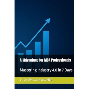 van Houte, Dr. Cor P.M. AI Advantage for MBA Professionals: Mastering Industry 4.0 in 7 Days (Supercharged-Track MBA) van Houte, Dr. Cor P.M. AI Advantage for MBA Professionals: Mastering Industry 4.0 in 7 Days (Supercharged-Track MBA)