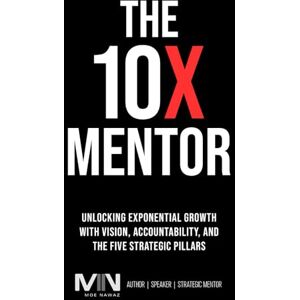 Nawaz, Moe The 10 X Mentor: Unlocking Exponential Growth with Vision, Accountability, and the Five Strategic Pillars Nawaz, Moe The 10 X Mentor: Unlocking Exponential Growth with Vision, Accountability, and the Five Strategic Pillars