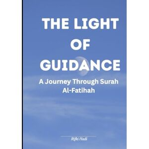 HADI, RIFKI The Light of Guidance: A Journey Through Surah Al-Fatihah: This book is a journey through the most recited chapter of the Qur’an HADI, RIFKI The Light of Guidance: A Journey Through Surah Al-Fatihah: This book is a journey through the most recited chapter of the Qur’an