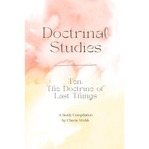 Webb, Cherie Doctrine Ten: The Doctrine of Last Things (Doctrinal Studies) Webb, Cherie Doctrine Ten: The Doctrine of Last Things (Doctrinal Studies)
