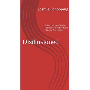 Schooping, Joshua Disillusioned: Why I Left the Eastern Orthodox Priesthood and Church Schooping, Joshua Disillusioned: Why I Left the Eastern Orthodox Priesthood and Church