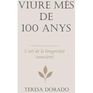 DORADO, TERESA VIURE MÉS DE 100 ANYS: Guía práctica per viure més temps, millor i amb conscienscia DORADO, TERESA VIURE MÉS DE 100 ANYS: Guía práctica per viure més temps, millor i amb conscienscia