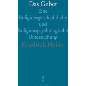 Friedrich, Heiler Das Gebet: Eine Religionsgeschichtliche und Religionspsychologische Untersuchung Friedrich, Heiler Das Gebet: Eine Religionsgeschichtliche und Religionspsychologische Untersuchung