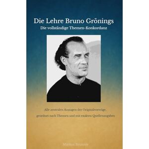 Brunner, Markus Christian Matthias Die Lehre Bruno Grönings – Die vollständige Themen-Konkordanz: Alle zentralen Aussagen der Originalvorträge, geordnet nach Themen und mit exakten Quellenangaben Brunner, Markus Christian Matthias Die Lehre Bruno Grönings – Die vollständige Themen-Konkordanz: Alle zentralen Aussagen der Originalvorträge, geordnet nach Themen und mit exakten Quellenangaben