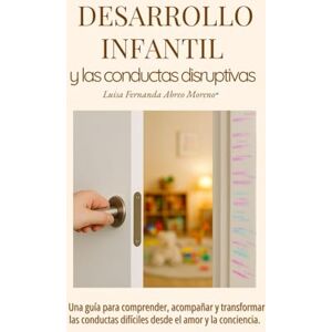 Abreo Moreno, Luisa Fernanda Desarrollo Infantil y las conductas disruptivas: Una guía para comprender, acompañar y transformar las conductas difíciles desde el amor y la conciencia Abreo Moreno, Luisa Fernanda Desarrollo Infantil y las conductas disruptivas: Una guía para comprender, acompañar y transformar las conductas difíciles desde el amor y la conciencia