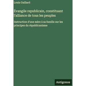 Gaillard, Louis Évangile republicain, constituant l'alliance de tous les peuples: Instruction d'une mère à sa famille sur les principes du rèpublicanisme Gaillard, Louis Évangile republicain, constituant l'alliance de tous les peuples: Instruction d'une mère à sa famille sur les principes du rèpublicanisme