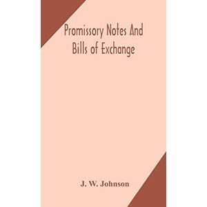 W Johnson, J Promissory notes and bills of exchange: what a business man should know regarding them W Johnson, J Promissory notes and bills of exchange: what a business man should know regarding them