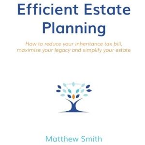 Smith, Matthew Efficient Estate Planning: How to reduce your inheritance tax bill, maximise your legacy and simplify your estate Smith, Matthew Efficient Estate Planning: How to reduce your inheritance tax bill, maximise your legacy and simplify your estate