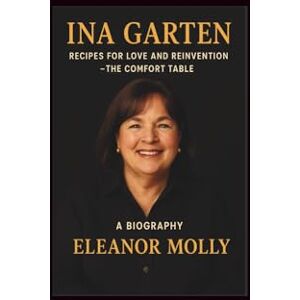 Molly, Eleanor Ina Garten: Recipes for Love and Reinvention The Comfort Table A Biography Molly, Eleanor Ina Garten: Recipes for Love and Reinvention The Comfort Table A Biography