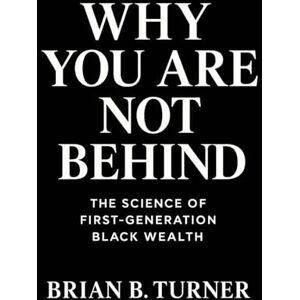Turner, Brian Why You Are Not Behind: The Science of First-Generation Black Wealth Turner, Brian Why You Are Not Behind: The Science of First-Generation Black Wealth