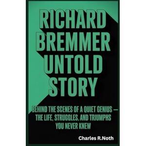 R.Noth, Charles RICHARD BREMMER UNTOLD STORY: Behind the Scenes of a Quiet Genius — The Life, Struggles, and Triumphs You Never Knew R.Noth, Charles RICHARD BREMMER UNTOLD STORY: Behind the Scenes of a Quiet Genius — The Life, Struggles, and Triumphs You Never Knew