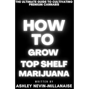 Nevin-Millanaise, Ashley How To Grow Top Shelf Cali Marijuana: The Ultimate Guide to cultivating premium cannabis Nevin-Millanaise, Ashley How To Grow Top Shelf Cali Marijuana: The Ultimate Guide to cultivating premium cannabis