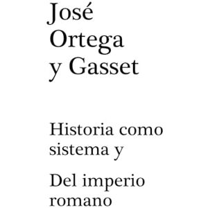 Ortega y Gasset, José Historia como sistema y Del Imperio romano Ortega y Gasset, José Historia como sistema y Del Imperio romano