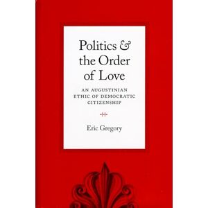 Gregory, Eric Politics and the Order of Love: An Augustinian Ethic of Democratic Citizenship Gregory, Eric Politics and the Order of Love: An Augustinian Ethic of Democratic Citizenship