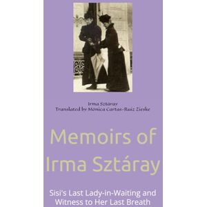 Sztáray Translated by Mónica Cartas-Ruiz Zieske, Irma Memoirs of Irma Sztáray: Sisi's Last Lady-in-Waiting and Witness to Her Last Breath Sztáray Translated by Mónica Cartas-Ruiz Zieske, Irma Memoirs of Irma Sztáray: Sisi's Last Lady-in-Waiting and Witness to Her Last Breath
