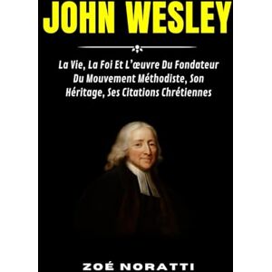 NORATTI, ZOÉ JOHN WESLEY: La Vie, La Foi Et L’œuvre Du Fondateur Du Mouvement Méthodiste, Son Héritage, Ses Citations Chrétiennes NORATTI, ZOÉ JOHN WESLEY: La Vie, La Foi Et L’œuvre Du Fondateur Du Mouvement Méthodiste, Son Héritage, Ses Citations Chrétiennes