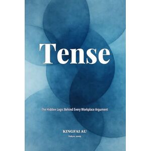 Au, Kingfai Tense: The Hidden Logic Behind Every Workplace Argument Au, Kingfai Tense: The Hidden Logic Behind Every Workplace Argument