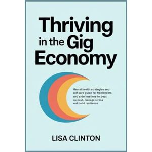 Clinton, Lisa Thriving in the Gig Economy: Mental health strategies and self care guide for freelancers and side hustlers to beat burnout, manage stress and build resilience Clinton, Lisa Thriving in the Gig Economy: Mental health strategies and self care guide for freelancers and side hustlers to beat burnout, manage stress and build resilience