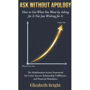 b, Elizabeth Ask Without Apology: How to Get What You Want by Asking for It Not Just Wishing for It The Manifestation-Action Framework for Career Success, Relationship Fulfillment, and Financial Abundance b, Elizabeth Ask Without Apology: How to Get What You Want by Asking for It Not Just Wishing for It The Manifestation-Action Framework for Career Success, Relationship Fulfillment, and Financial Abundance