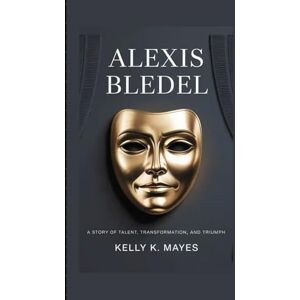 K. Mayes, Kelly ALEXIS BLEDEL: A Story of Talent, Transformation, and Triumph K. Mayes, Kelly ALEXIS BLEDEL: A Story of Talent, Transformation, and Triumph