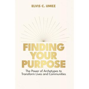 Umez, Elvis C. Finding Your Purpose: The Power of Archetypes to Transform Lives and Communities Umez, Elvis C. Finding Your Purpose: The Power of Archetypes to Transform Lives and Communities
