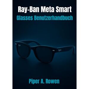 Rowe, Piper A. Ray-Ban Meta Smart Glasses Benutzerhandbuch: Das vollständige Handbuch für Einrichtung, Funktionen, Inhaltserstellung, Zugänglichkeit und täglichen Gebrauch Rowe, Piper A. Ray-Ban Meta Smart Glasses Benutzerhandbuch: Das vollständige Handbuch für Einrichtung, Funktionen, Inhaltserstellung, Zugänglichkeit und täglichen Gebrauch