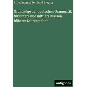 Breysig, Alfred August Bernhard Grundzüge der deutschen Grammatik für untere und mittlere klassen höherer Lehranstalten Breysig, Alfred August Bernhard Grundzüge der deutschen Grammatik für untere und mittlere klassen höherer Lehranstalten