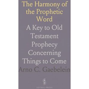 Arno C., Gaebelein The Harmony of the Prophetic Word: A Key to Old Testament Prophecy Concerning Things to Come Arno C., Gaebelein The Harmony of the Prophetic Word: A Key to Old Testament Prophecy Concerning Things to Come