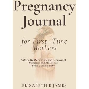 James, Elizabeth E Pregnancy Journal for First-time Mothers: A Week-by-Week Guide and Keepsake of Memories and Milestones From Bump to Baby James, Elizabeth E Pregnancy Journal for First-time Mothers: A Week-by-Week Guide and Keepsake of Memories and Milestones From Bump to Baby