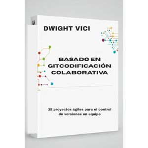 VICI, DWIGHT BASADO EN GITCODIFICACIÓN COLABORATIVA: 35 proyectos ágiles para el control de versiones en equipo VICI, DWIGHT BASADO EN GITCODIFICACIÓN COLABORATIVA: 35 proyectos ágiles para el control de versiones en equipo