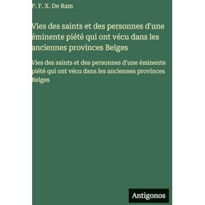 De Ram, P F X Vies des saints et des personnes d'une éminente piété qui ont vécu dans les anciennes provinces Belges: Vies des saints et des personnes d'une ... ont vécu dans les anciennes provinces Belges De Ram, P F X Vies des saints et des personnes d'une éminente piété qui ont vécu dans les anciennes provinces Belges: Vies des saints et des personnes d'une ... ont vécu dans les anciennes provinces Belges