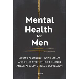 Martin, J Mental Health for Men: Master Emotional Intelligence and Inner Strength to Conquer Anger, Anxiety, Stress & Depression Martin, J Mental Health for Men: Master Emotional Intelligence and Inner Strength to Conquer Anger, Anxiety, Stress & Depression