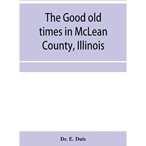 E Duis, Dr The good old times in McLean County, Illinois: containing two hundred and sixty-one sketches of old settlers, a complete historical sketch of the ... matters of interest relating to McLean County E Duis, Dr The good old times in McLean County, Illinois: containing two hundred and sixty-one sketches of old settlers, a complete historical sketch of the ... matters of interest relating to McLean County