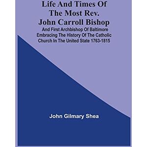 Shea, John Gilmary Life And Times Of The Most Rev. John Carroll Bishop And First Archbishop Of Baltimore Embracing The History Of The Catholic Church In The United State 1763-1815 Shea, John Gilmary Life And Times Of The Most Rev. John Carroll Bishop And First Archbishop Of Baltimore Embracing The History Of The Catholic Church In The United State 1763-1815