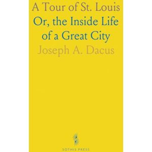 Joseph A., Dacus A Tour of St. Louis: Or, the Inside Life of a Great City Joseph A., Dacus A Tour of St. Louis: Or, the Inside Life of a Great City