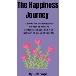 Vogt, Deb The Happiness Journey: A guide for changing your mindset to achieve contentment, joy, and well-being in all areas of your life Vogt, Deb The Happiness Journey: A guide for changing your mindset to achieve contentment, joy, and well-being in all areas of your life