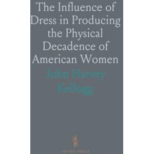 John Harvey, Kellogg The Influence of Dress in Producing the Physical Decadence of American Women: Annual Address Upon Obstetrics and Gynecology John Harvey, Kellogg The Influence of Dress in Producing the Physical Decadence of American Women: Annual Address Upon Obstetrics and Gynecology