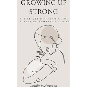 Weitzmann, Branko Growing Up Strong: The Single Mother's Guide to Raising Remarkable Boys Weitzmann, Branko Growing Up Strong: The Single Mother's Guide to Raising Remarkable Boys