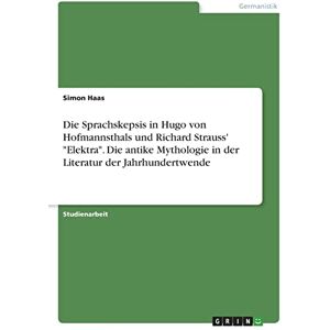 Haas, Simon Die Sprachskepsis in Hugo von Hofmannsthals und Richard Strauss' "Elektra". Die antike Mythologie in der Literatur der Jahrhundertwende Haas, Simon Die Sprachskepsis in Hugo von Hofmannsthals und Richard Strauss' "Elektra". Die antike Mythologie in der Literatur der Jahrhundertwende