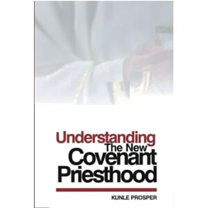Prosper, Kunle Understanding The New Covenant Priesthood Prosper, Kunle Understanding The New Covenant Priesthood